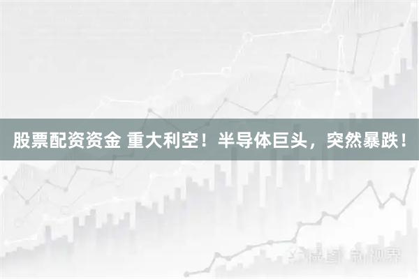 股票配资资金 重大利空！半导体巨头，突然暴跌！