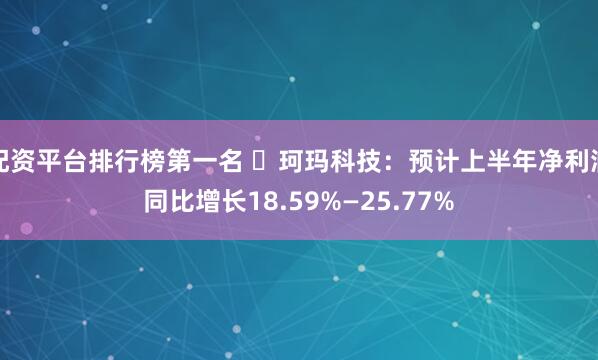 配资平台排行榜第一名 珂玛科技:预计上半年净利润同比增长18.59%—25.77%
