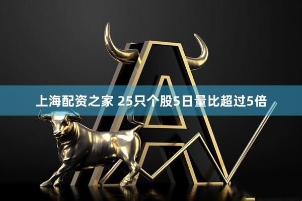 上海配资之家 25只个股5日量比超过5倍