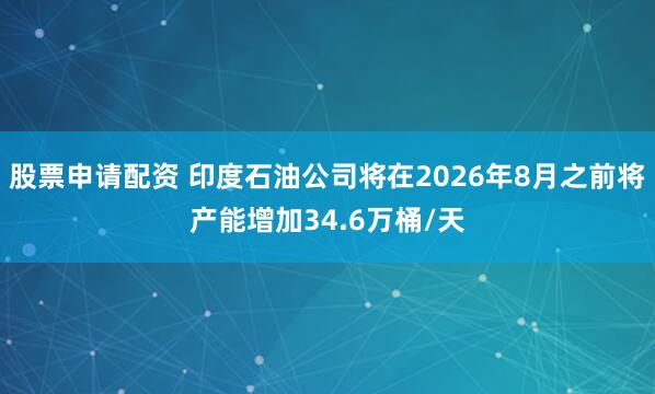 股票申请配资 印度石油公司将在2026年8月之前将产能增加34.6万桶/天