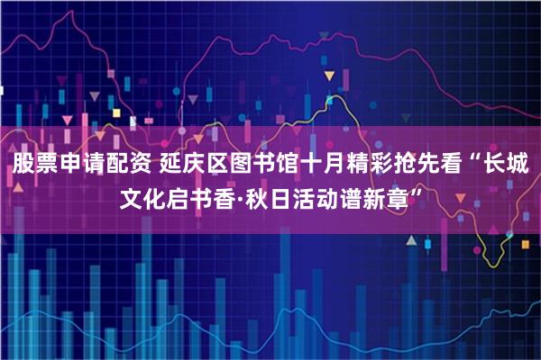 股票申请配资 延庆区图书馆十月精彩抢先看“长城文化启书香·秋日活动谱新章”