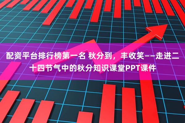 配资平台排行榜第一名 秋分到,丰收笑——走进二十四节气中的秋分知识课堂PPT课件