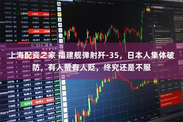 上海配资之家 福建舰弹射歼-35,日本人集体破防,有人赞有人贬,终究还是不服