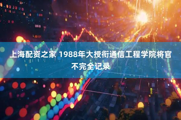 上海配资之家 1988年大授衔通信工程学院将官不完全记录