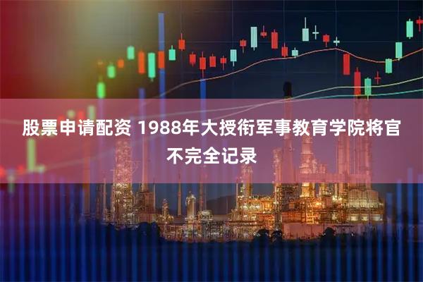 股票申请配资 1988年大授衔军事教育学院将官不完全记录